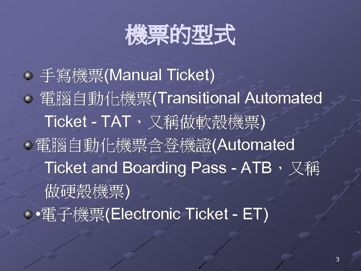 機票的型式 手寫機票(Manual Ticket) 電腦自動化機票(Transitional Automated Ticket - TAT，又稱做軟殼機票) 電腦自動化機票含登機證(Automated Ticket and Boarding Pass -