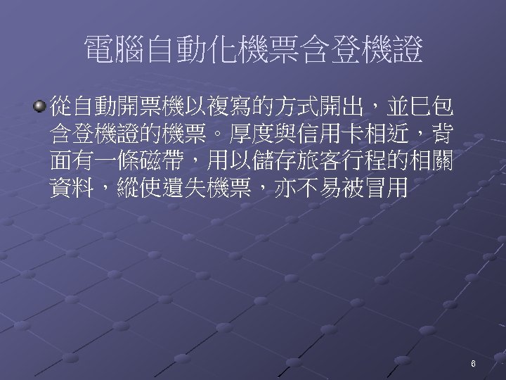 電腦自動化機票含登機證 從自動開票機以複寫的方式開出，並巳包 含登機證的機票。厚度與信用卡相近，背 面有一條磁帶，用以儲存旅客行程的相關 資料，縱使遺失機票，亦不易被冒用 6 