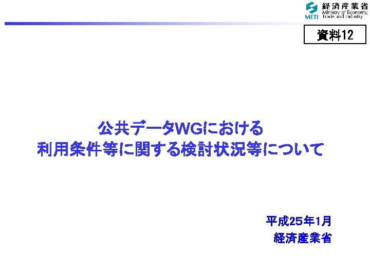 資料 12 公共データWGにおける 利用条件等に関する検討状況等について 平成 2５年 1月 経済産業省 