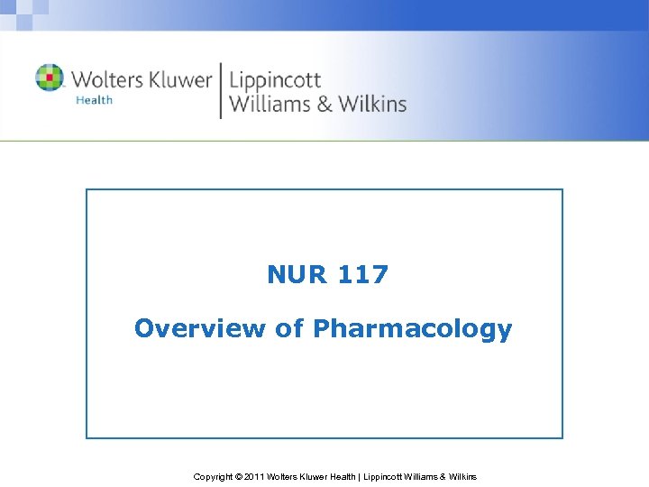 NUR 117 Overview of Pharmacology Copyright © 2011 Wolters Kluwer Health | Lippincott Williams