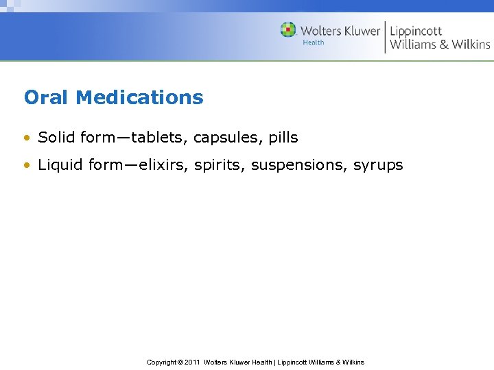 Oral Medications • Solid form—tablets, capsules, pills • Liquid form—elixirs, spirits, suspensions, syrups Copyright