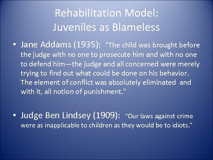Rehabilitation Model: Juveniles as Blameless • Jane Addams (1935): “The child was brought before