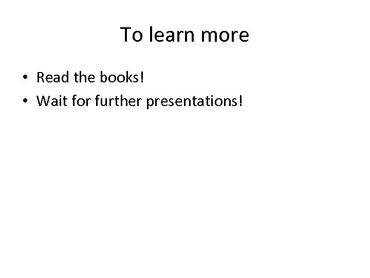 To learn more • Read the books! • Wait for further presentations! 