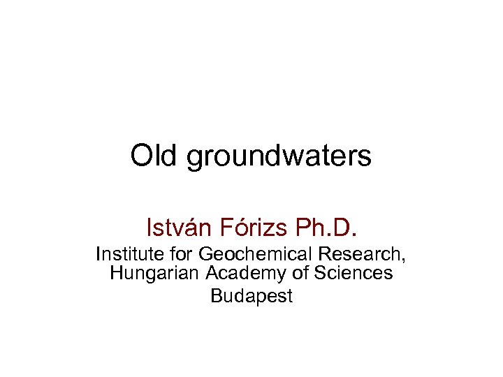 Old groundwaters István Fórizs Ph. D. Institute for Geochemical Research, Hungarian Academy of Sciences