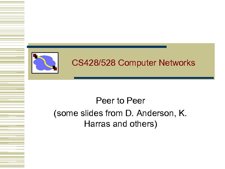 CS 428/528 Computer Networks Peer to Peer (some slides from D. Anderson, K. Harras
