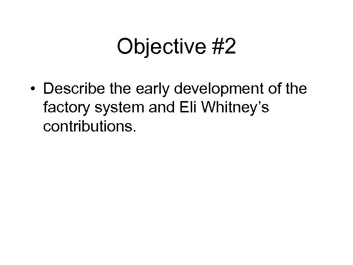Objective #2 • Describe the early development of the factory system and Eli Whitney’s
