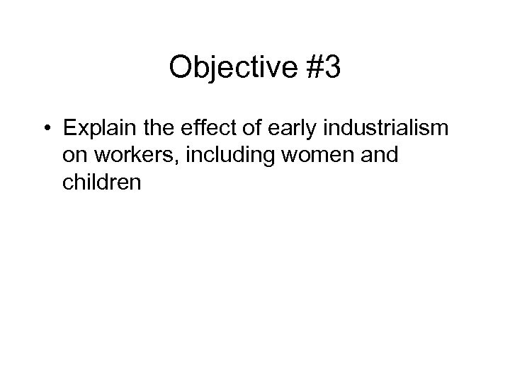 Objective #3 • Explain the effect of early industrialism on workers, including women and