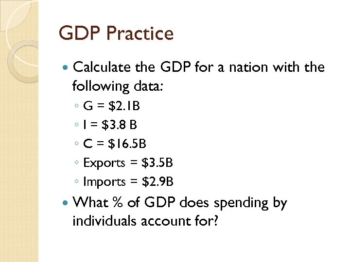 GDP Practice Calculate the GDP for a nation with the following data: ◦ G