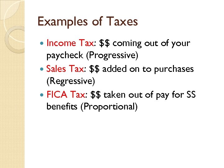 Examples of Taxes Income Tax: $$ coming out of your paycheck (Progressive) Sales Tax: