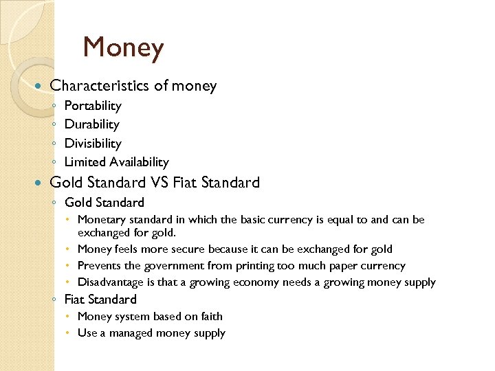 Money Characteristics of money ◦ ◦ Portability Durability Divisibility Limited Availability Gold Standard VS