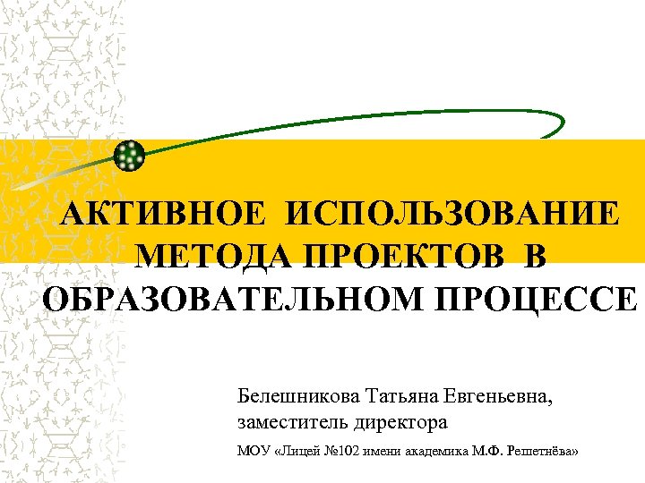 АКТИВНОЕ ИСПОЛЬЗОВАНИЕ МЕТОДА ПРОЕКТОВ В ОБРАЗОВАТЕЛЬНОМ ПРОЦЕССЕ Белешникова Татьяна Евгеньевна, заместитель директора МОУ «Лицей