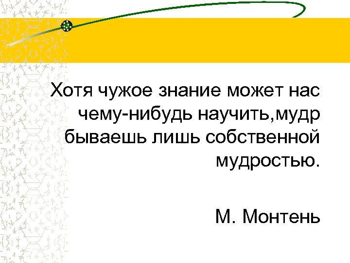 Хотя чужое знание может нас чему-нибудь научить, мудр бываешь лишь собственной мудростью. М. Монтень