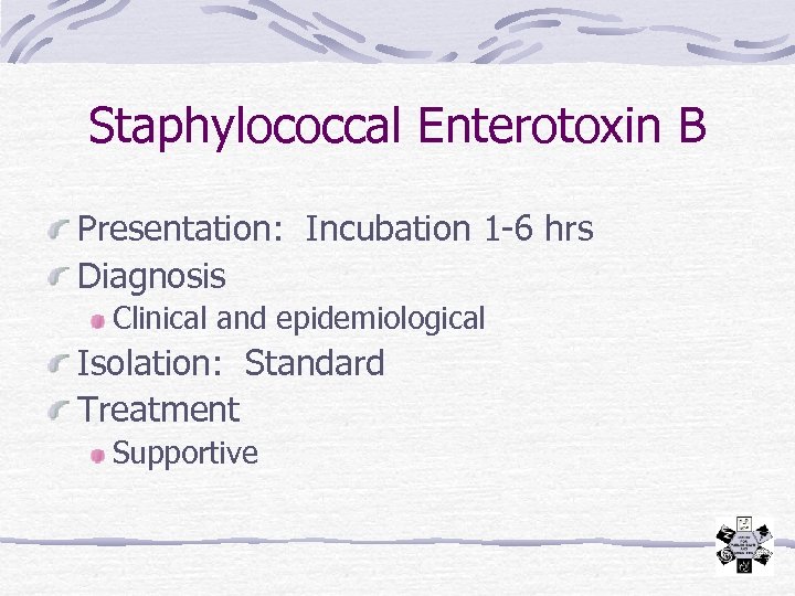 Staphylococcal Enterotoxin B Presentation: Incubation 1 -6 hrs Diagnosis Clinical and epidemiological Isolation: Standard