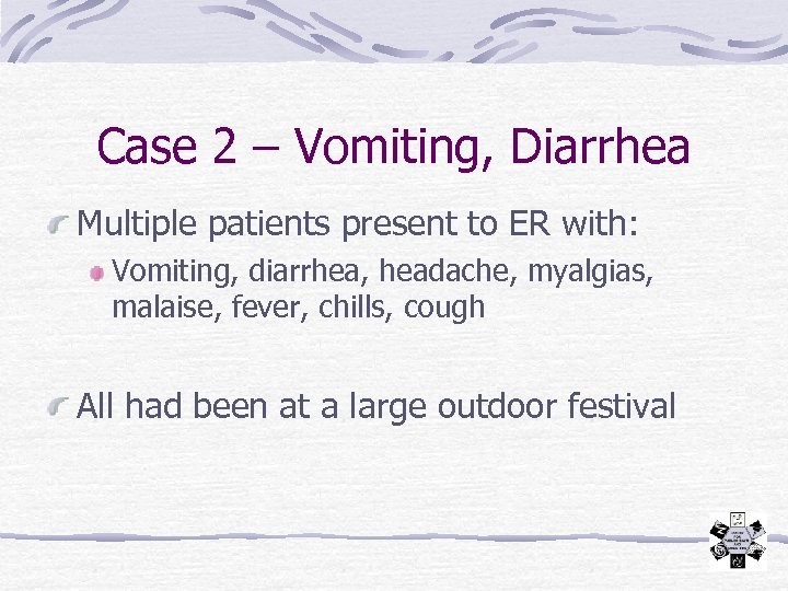 Case 2 – Vomiting, Diarrhea Multiple patients present to ER with: Vomiting, diarrhea, headache,