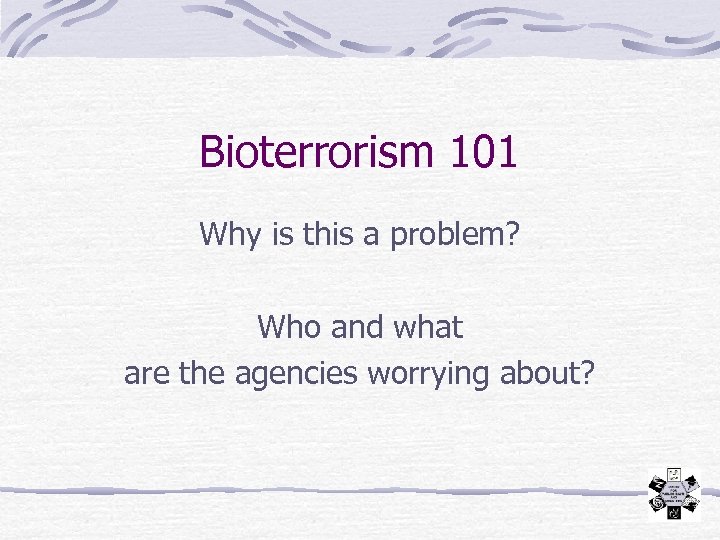 Bioterrorism 101 Why is this a problem? Who and what are the agencies worrying