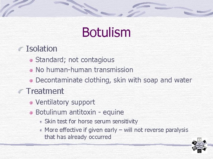 Botulism Isolation Standard; not contagious No human-human transmission Decontaminate clothing, skin with soap and
