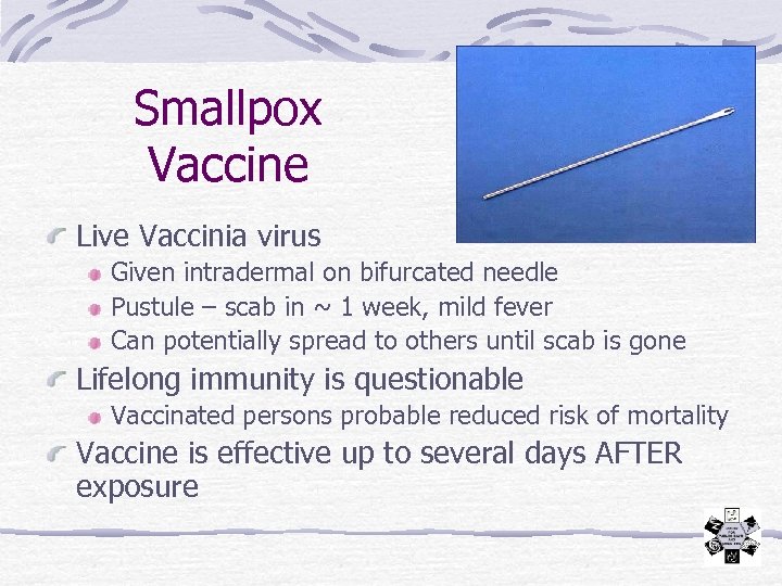 Smallpox Vaccine Live Vaccinia virus Given intradermal on bifurcated needle Pustule – scab in