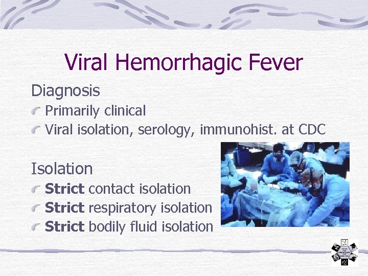 Viral Hemorrhagic Fever Diagnosis Primarily clinical Viral isolation, serology, immunohist. at CDC Isolation Strict