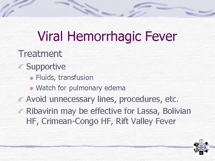 Viral Hemorrhagic Fever Treatment Supportive Fluids, transfusion Watch for pulmonary edema Avoid unnecessary lines,
