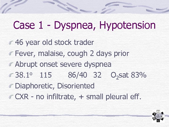 Case 1 - Dyspnea, Hypotension 46 year old stock trader Fever, malaise, cough 2