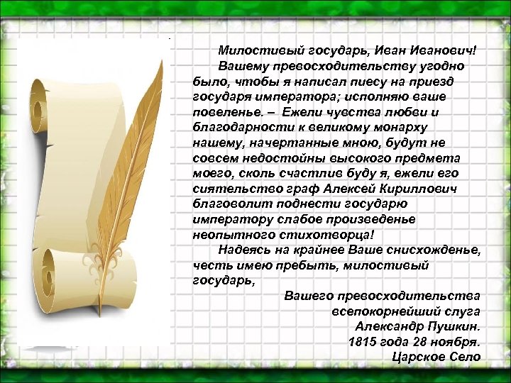Милостивый государь, Иванович! Вашему превосходительству угодно было, чтобы я написал пиесу на приезд государя