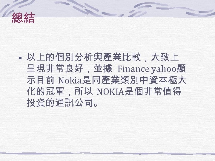 總結 • 以上的個別分析與產業比較，大致上 呈現非常良好，並據 Finance yahoo顯 示目前 Nokia是同產業類別中資本極大 化的冠軍，所以 NOKIA是個非常值得 投資的通訊公司。 