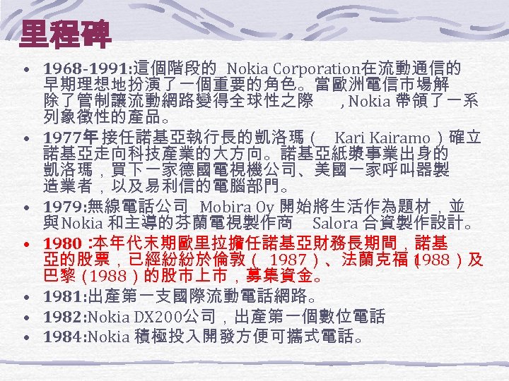 里程碑 • 1968 -1991: 這個階段的 Nokia Corporation在流動通信的 • • • 早期理想地扮演了一個重要的角色。當歐洲電信市場解 除了管制讓流動網路變得全球性之際 , Nokia