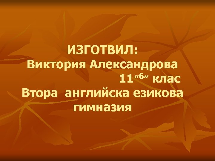 ИЗГОТВИЛ: Виктория Александрова 11”б” клас Втора английска езикова гимназия 