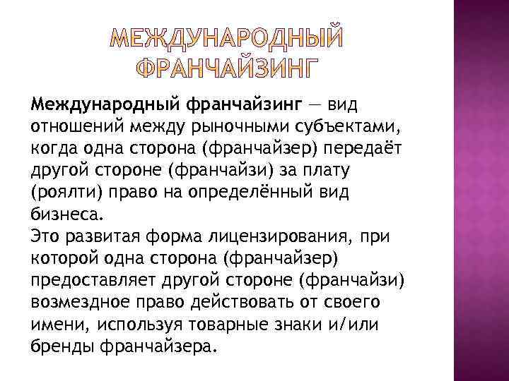 Международный франчайзинг — вид отношений между рыночными субъектами, когда одна сторона (франчайзер) передаёт другой