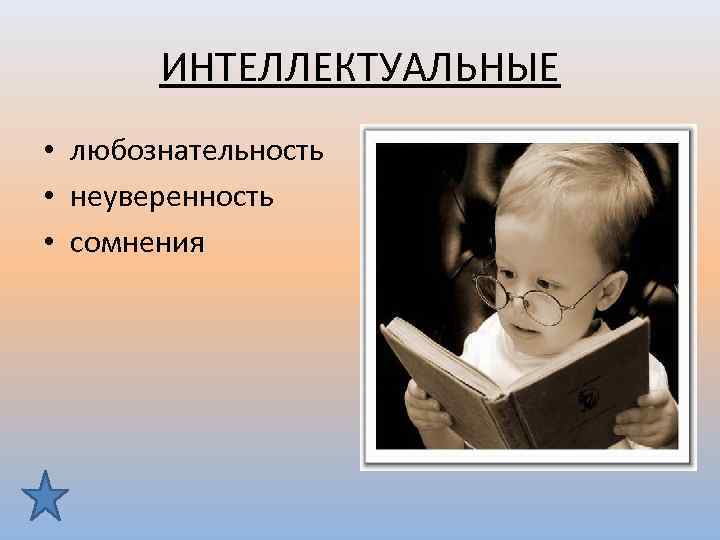 ИНТЕЛЛЕКТУАЛЬНЫЕ • любознательность • неуверенность • сомнения 