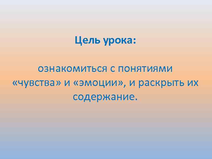 Цель урока: ознакомиться с понятиями «чувства» и «эмоции» , и раскрыть их содержание. 