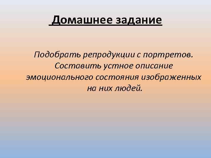 Домашнее задание Подобрать репродукции с портретов. Составить устное описание эмоционального состояния изображенных на них