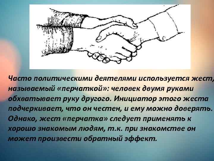 Часто политическими деятелями используется жест, называемый «перчаткой» : человек двумя руками обхватывает руку другого.