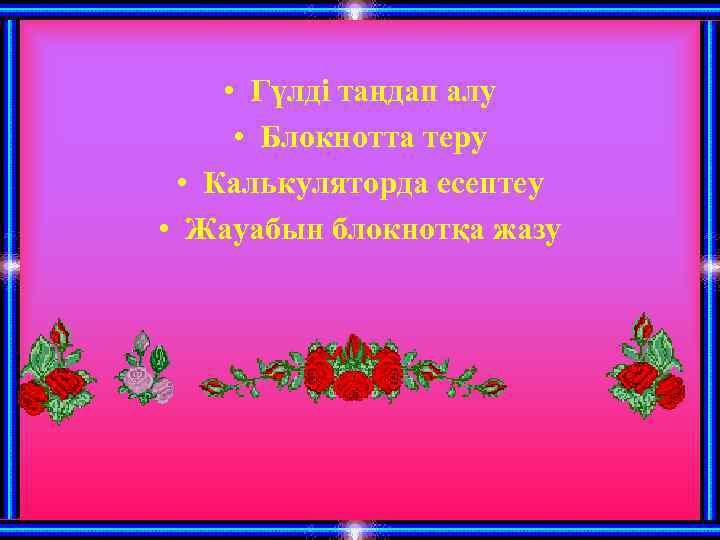  • Гүлді таңдап алу • Блокнотта теру • Калькуляторда есептеу • Жауабын блокнотқа