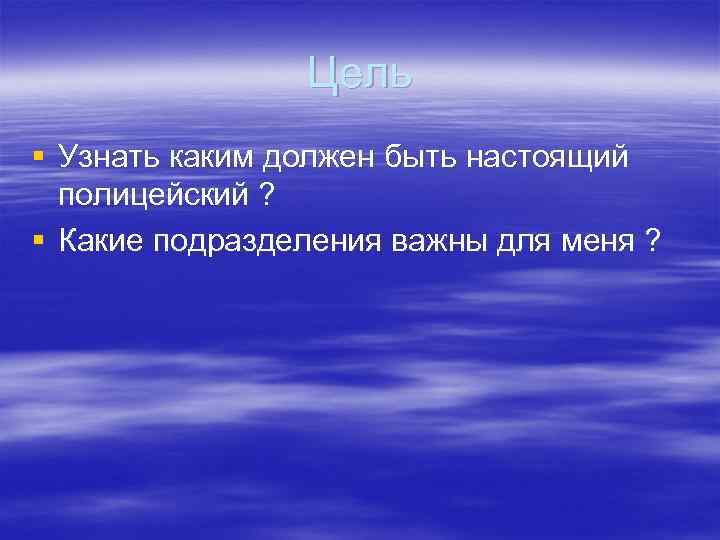 Цель § Узнать каким должен быть настоящий полицейский ? § Какие подразделения важны для