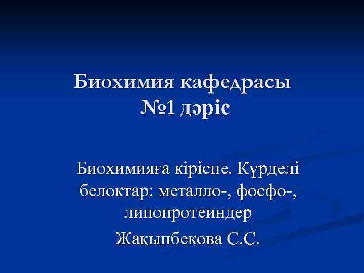 Биохимия кафедрасы № 1 дәріс Биохимияға кіріспе. Күрделі белоктар: металло-, фосфо-, липопротеиндер Жақыпбекова С.