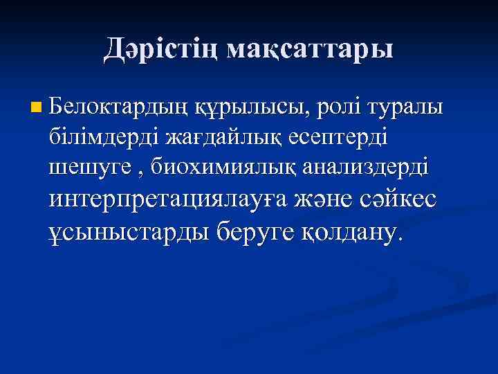 Дәрістің мақсаттары n Белоктардың құрылысы, ролі туралы білімдерді жағдайлық есептерді шешуге , биохимиялық анализдерді