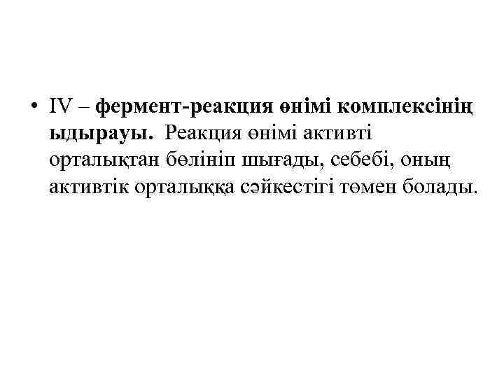  • ІV – фермент-реакция өнімі комплексінің ыдырауы. Реакция өнімі активті орталықтан бөлініп шығады,