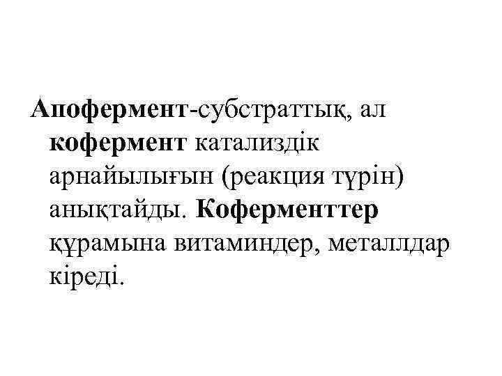 Апофермент-субстраттық, ал кофермент катализдік арнайылығын (реакция түрін) анықтайды. Коферменттер құрамына витаминдер, металлдар кіреді. 