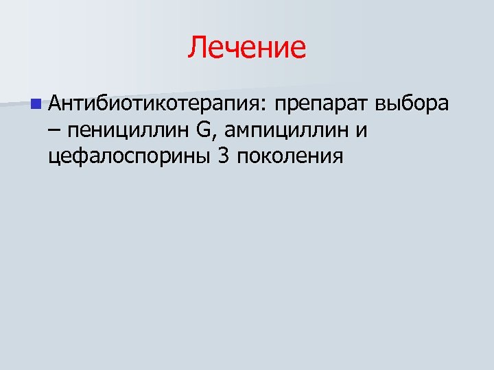 Лечение n Антибиотикотерапия: препарат выбора – пенициллин G, ампициллин и цефалоспорины 3 поколения 