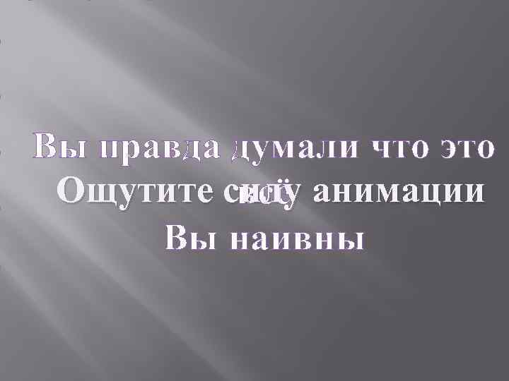 Вы правда думали что это Ощутите силу анимации всё Вы наивны 