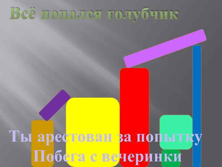 Всё попался голубчик Ты арестован за попытку Побега с вечеринки 