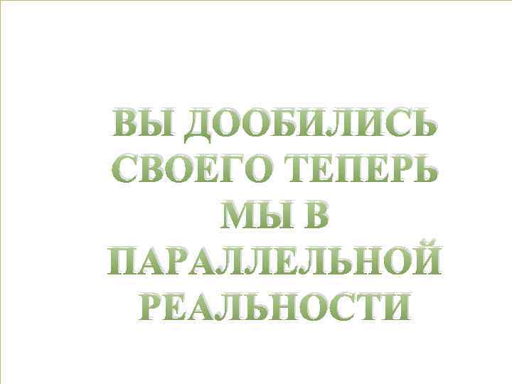 НУ ВЫ ДООБИЛИСЬ МНЕ ТЕПЕРЬ СВОЕГОТАК ТОГДА КАЖЕТСЯ ИЛИ МЫ В ВАМ РЕАЛЬНО ПАРАЛЛЕЛЬНОЙ