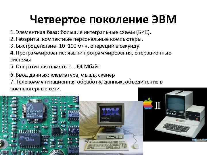 Четвертое поколение ЭВМ 1. Элементная база: большие интегральные схемы (БИС). 2. Габариты: компактные персональные
