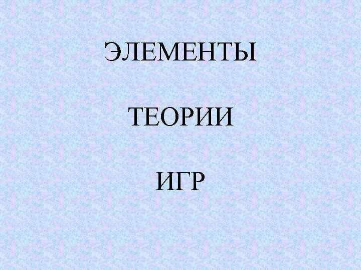 ЭЛЕМЕНТЫ ТЕОРИИ ИГР 