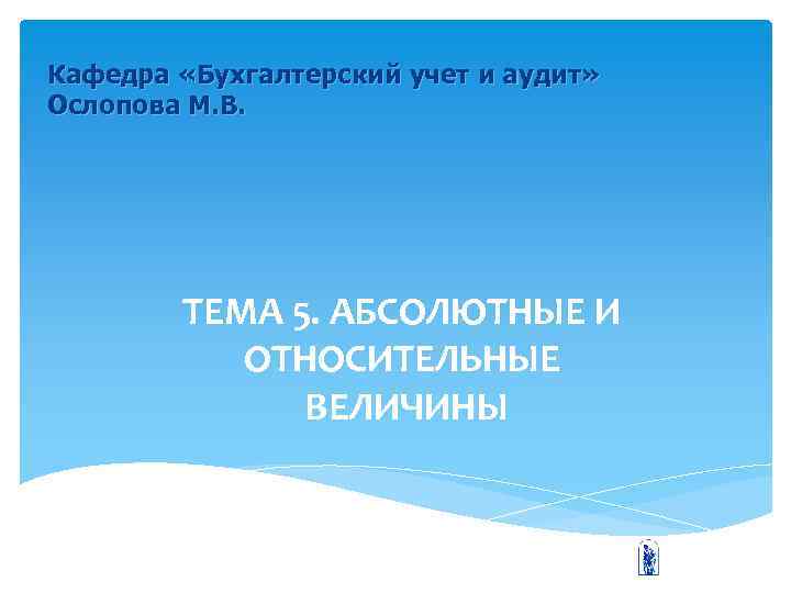 Кафедра «Бухгалтерский учет и аудит» Ослопова М. В. ТЕМА 5. АБСОЛЮТНЫЕ И ОТНОСИТЕЛЬНЫЕ ВЕЛИЧИНЫ