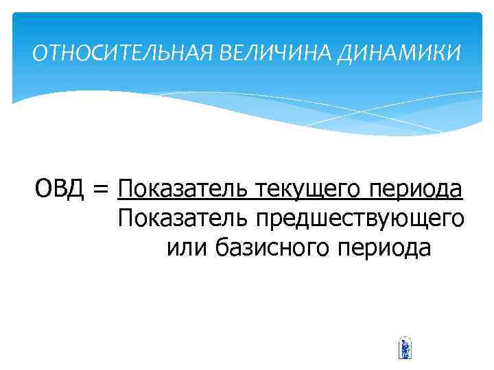 ОТНОСИТЕЛЬНАЯ ВЕЛИЧИНА ДИНАМИКИ ОВД = Показатель текущего периода Показатель предшествующего или базисного периода 