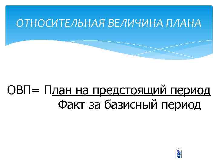 ОТНОСИТЕЛЬНАЯ ВЕЛИЧИНА ПЛАНА ОВП= План на предстоящий период Факт за базисный период 