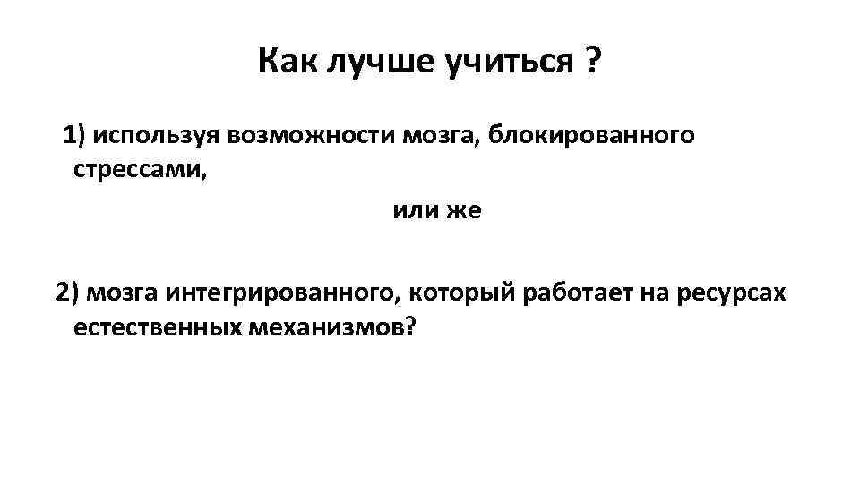 Как лучше учиться ? 1) используя возможности мозга, блокированного стрессами, или же 2) мозга