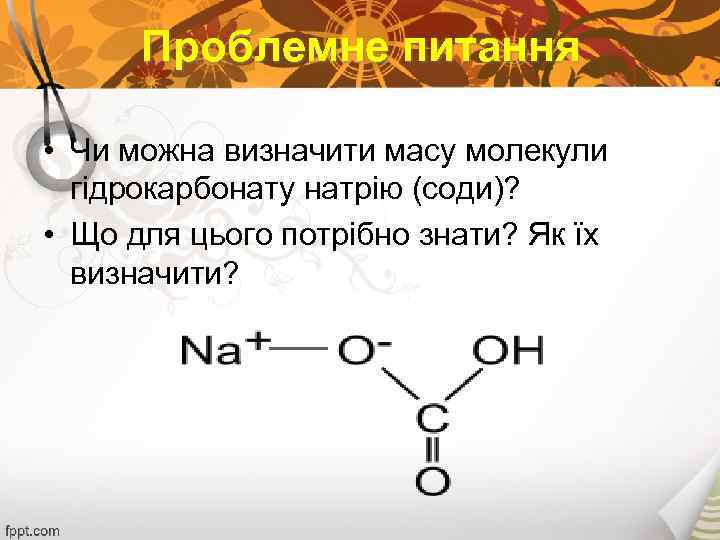 Проблемне питання • Чи можна визначити масу молекули гідрокарбонату натрію (соди)? • Що для